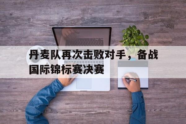 丹麦队再次击败对手，备战国际锦标赛决赛
