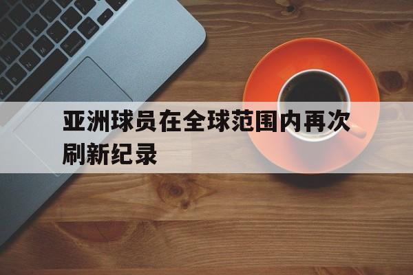 关于亚洲球员在全球范围内再次刷新纪录的信息