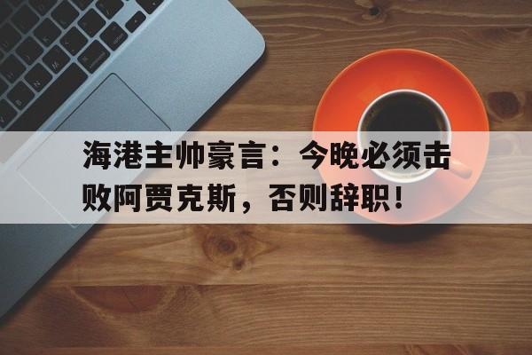 海港主帅豪言：今晚必须击败阿贾克斯，否则辞职！