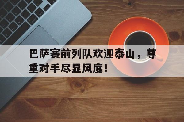 巴萨赛前列队欢迎泰山，尊重对手尽显风度！